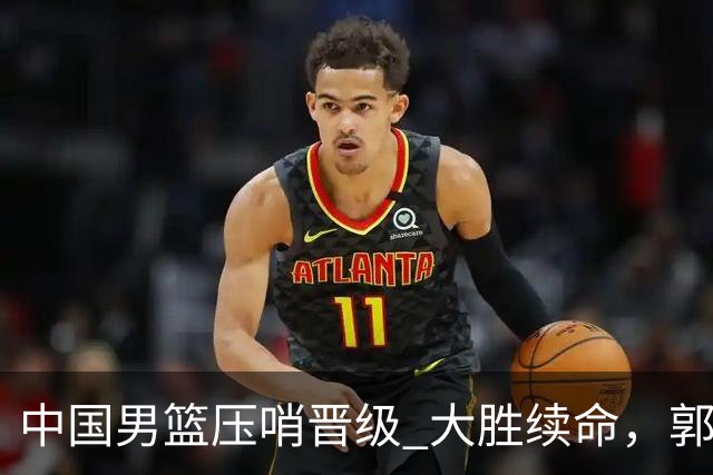 中国男篮压哨晋级 大胜续命，郭士强不会下课 但挑战才刚刚开始！