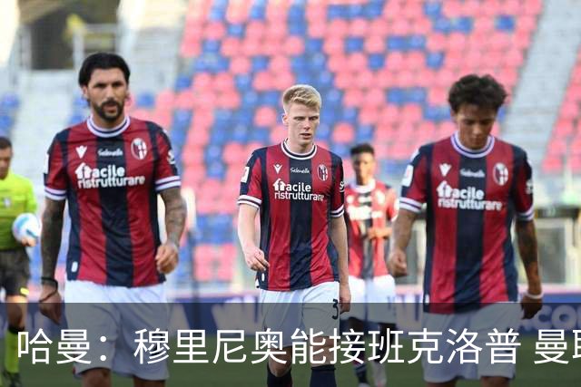 哈曼：穆里尼奥能接班克洛普 曼联例子不可接受