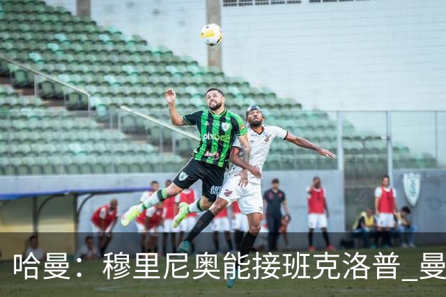 哈曼：穆里尼奥能接班克洛普 曼联例子不可接受