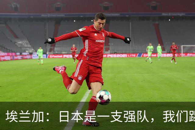 埃兰加：日本是一支强队，我们踢得很勇敢 也为平局拼尽了全力