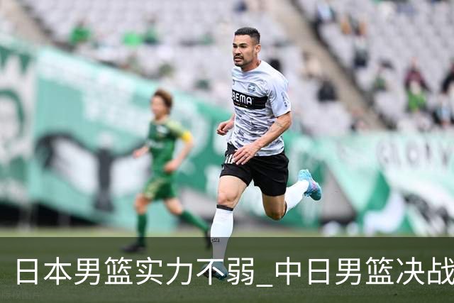 日本男篮实力不弱 中日男篮决战 中国男篮无惧强敌誓取连胜