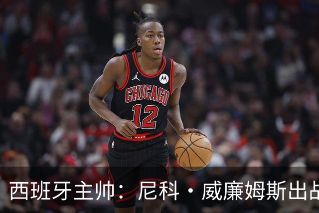 西班牙主帅：尼科·威廉姆斯出战存疑 皮诺或缺席剩余比赛
