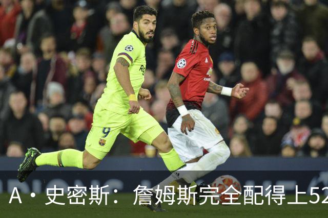 A·史密斯：詹姆斯完全配得上5200万 他仍是NBA前15球员&票房前三
