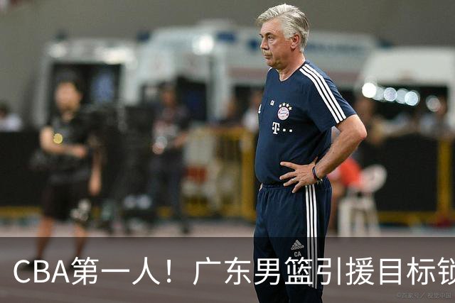 CBA第一人！广东男篮引援目标锁定，杜锋心仪许久，但得花不少钱
