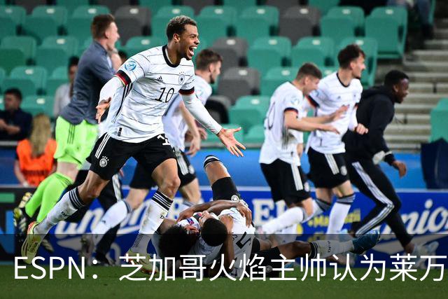 ESPN：芝加哥火焰主帅认为莱万竞技水平可与梅西相比，正敲定合同